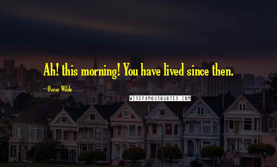 Oscar Wilde Quotes: Ah! this morning! You have lived since then.