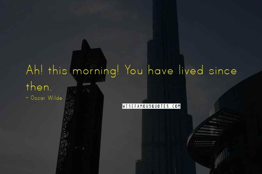 Oscar Wilde Quotes: Ah! this morning! You have lived since then.