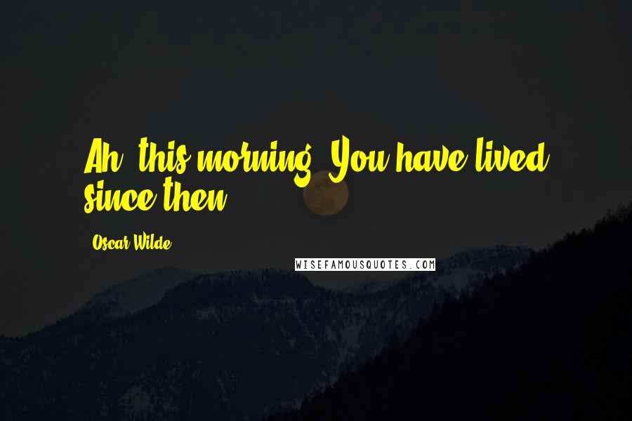 Oscar Wilde Quotes: Ah! this morning! You have lived since then.