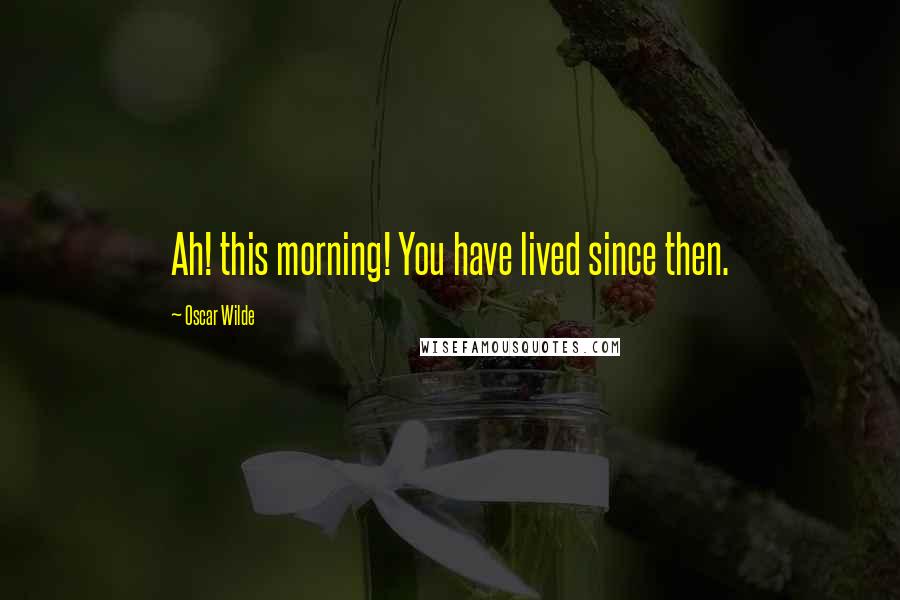 Oscar Wilde Quotes: Ah! this morning! You have lived since then.