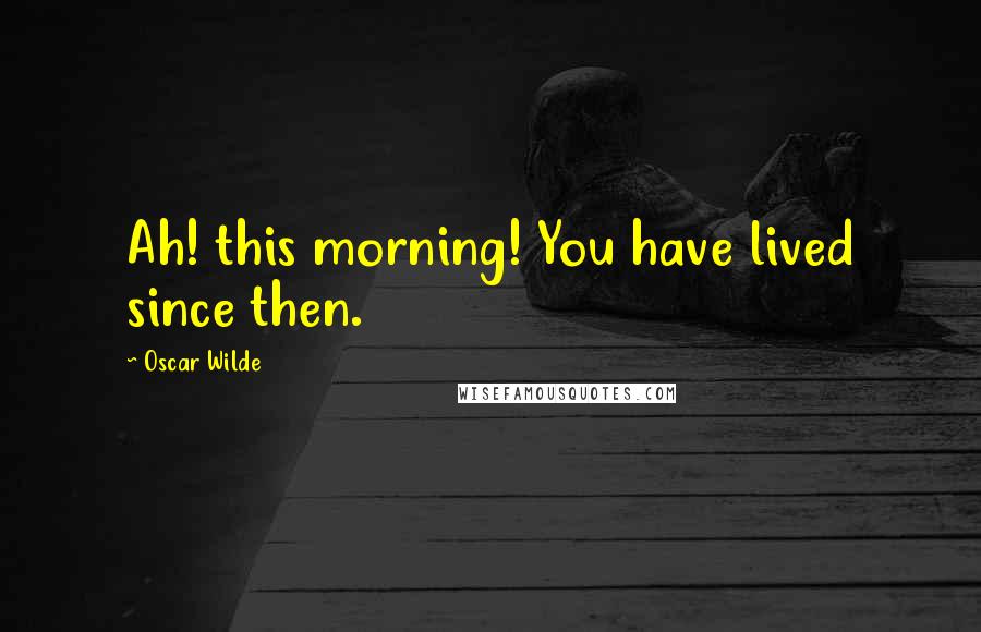 Oscar Wilde Quotes: Ah! this morning! You have lived since then.