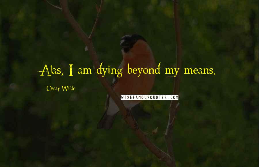 Oscar Wilde Quotes: Alas, I am dying beyond my means.