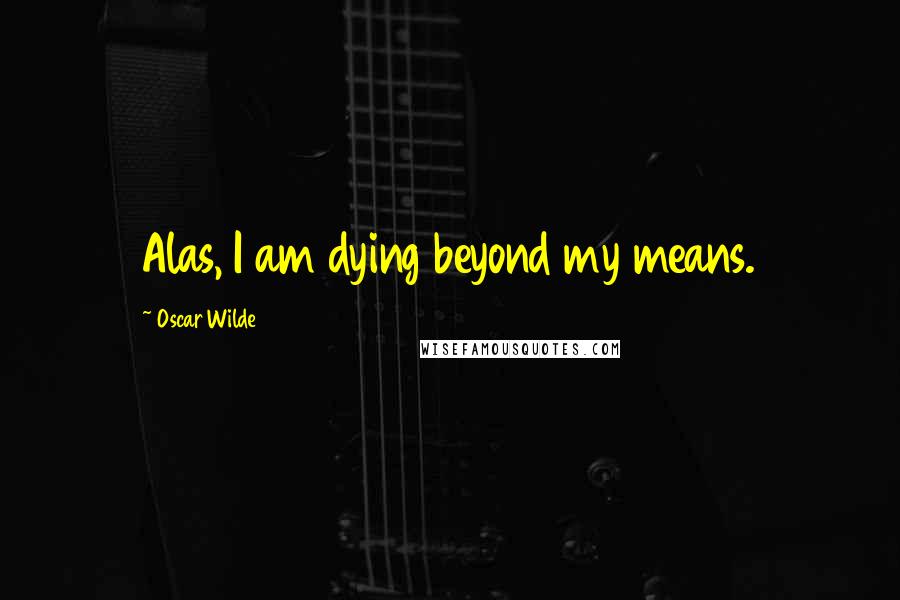 Oscar Wilde Quotes: Alas, I am dying beyond my means.