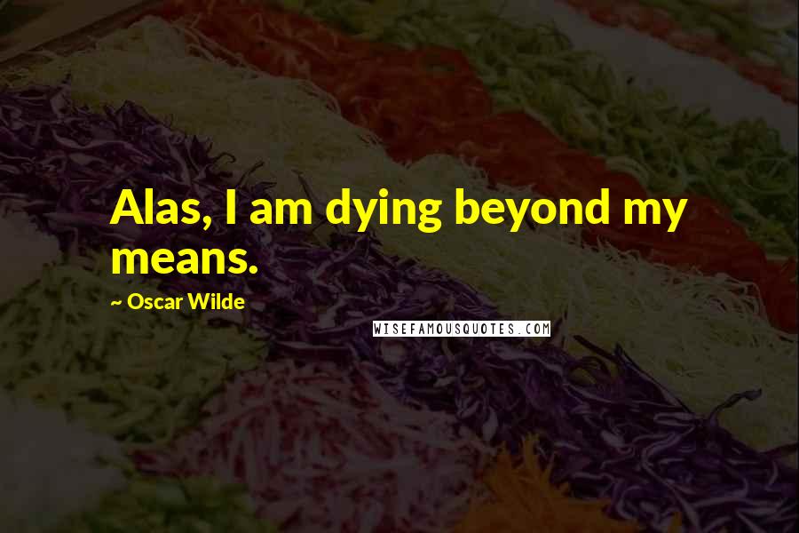 Oscar Wilde Quotes: Alas, I am dying beyond my means.
