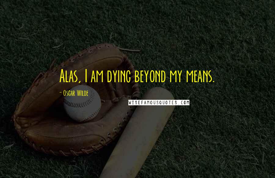 Oscar Wilde Quotes: Alas, I am dying beyond my means.