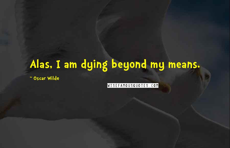 Oscar Wilde Quotes: Alas, I am dying beyond my means.