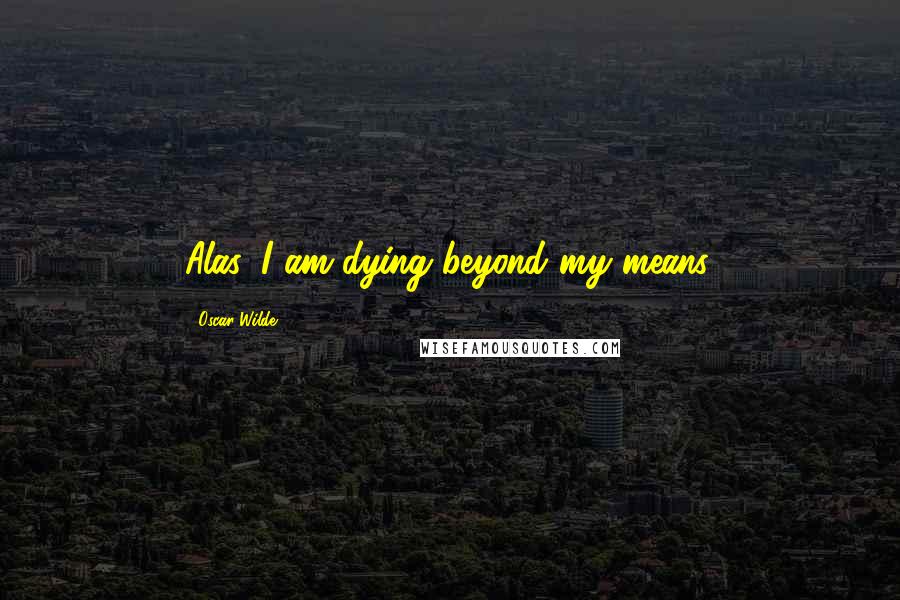 Oscar Wilde Quotes: Alas, I am dying beyond my means.
