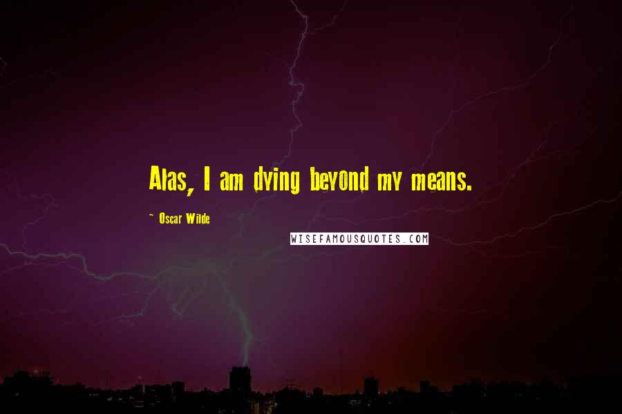 Oscar Wilde Quotes: Alas, I am dying beyond my means.