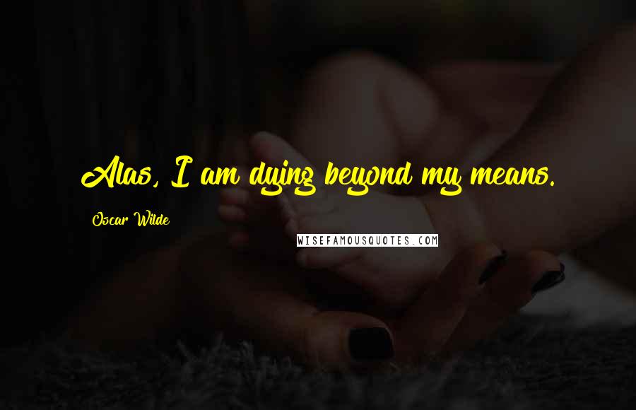 Oscar Wilde Quotes: Alas, I am dying beyond my means.
