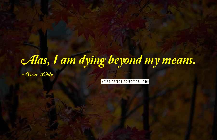 Oscar Wilde Quotes: Alas, I am dying beyond my means.