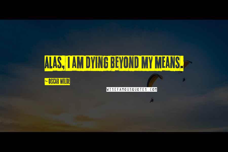 Oscar Wilde Quotes: Alas, I am dying beyond my means.