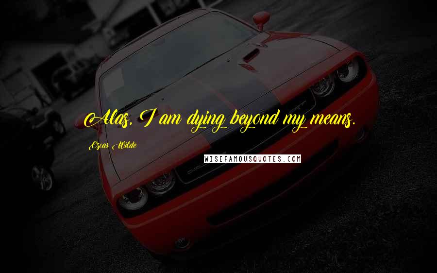 Oscar Wilde Quotes: Alas, I am dying beyond my means.