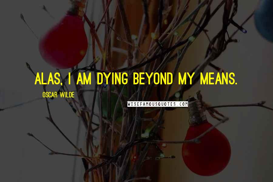 Oscar Wilde Quotes: Alas, I am dying beyond my means.