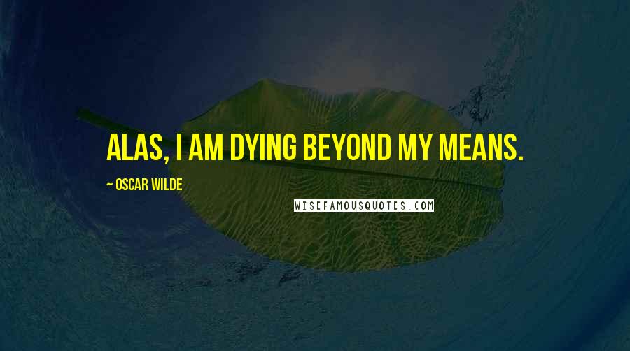 Oscar Wilde Quotes: Alas, I am dying beyond my means.