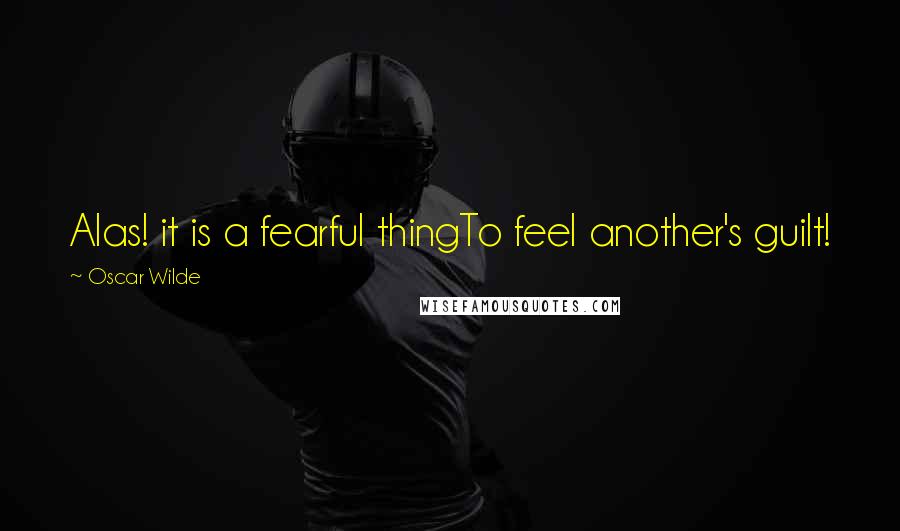 Oscar Wilde Quotes: Alas! it is a fearful thingTo feel another's guilt!
