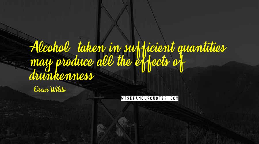 Oscar Wilde Quotes: Alcohol, taken in sufficient quantities, may produce all the effects of drunkenness.