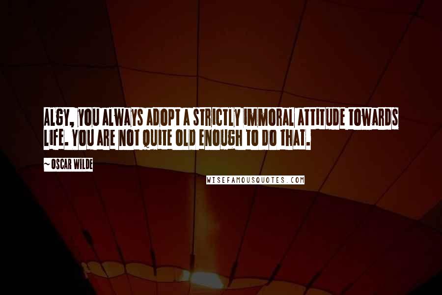 Oscar Wilde Quotes: Algy, you always adopt a strictly immoral attitude towards life. You are not quite old enough to do that.