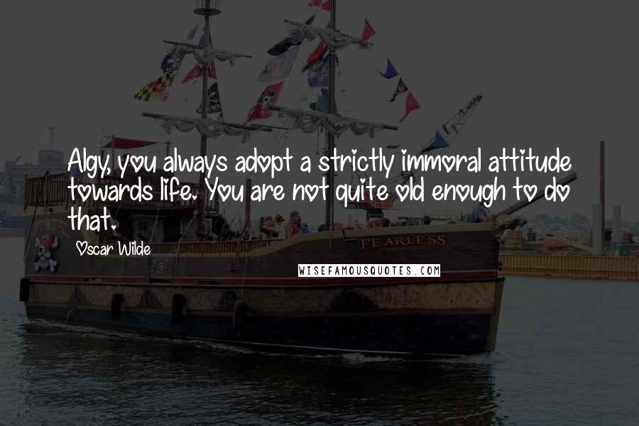 Oscar Wilde Quotes: Algy, you always adopt a strictly immoral attitude towards life. You are not quite old enough to do that.