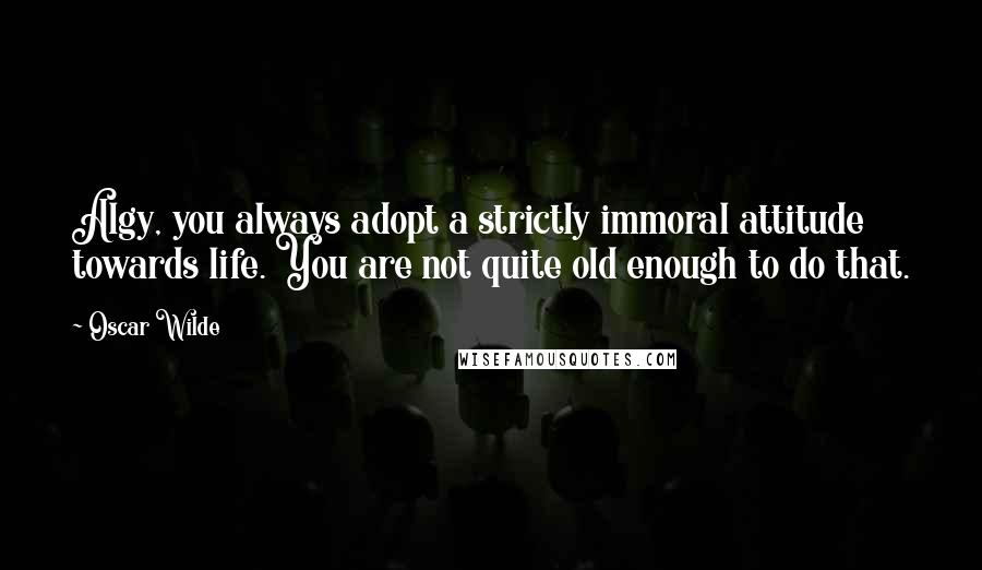 Oscar Wilde Quotes: Algy, you always adopt a strictly immoral attitude towards life. You are not quite old enough to do that.