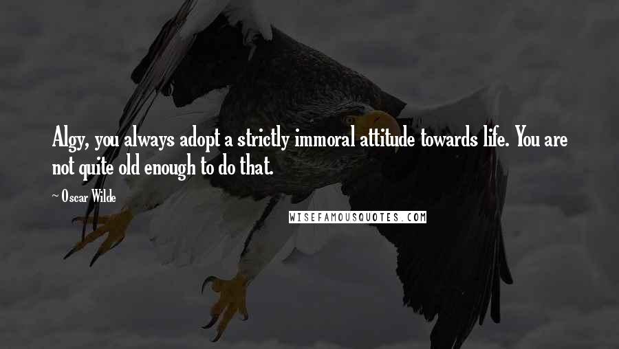 Oscar Wilde Quotes: Algy, you always adopt a strictly immoral attitude towards life. You are not quite old enough to do that.