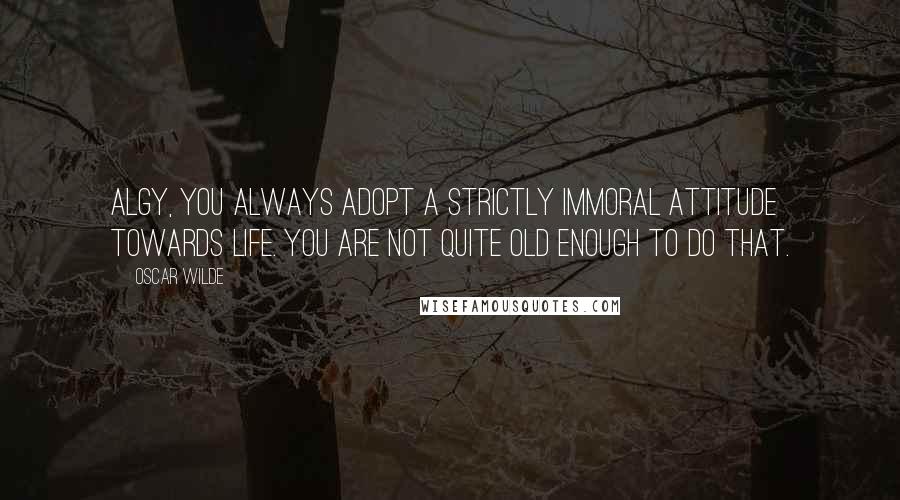 Oscar Wilde Quotes: Algy, you always adopt a strictly immoral attitude towards life. You are not quite old enough to do that.