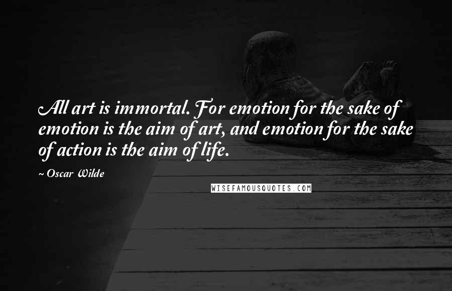 Oscar Wilde Quotes: All art is immortal. For emotion for the sake of emotion is the aim of art, and emotion for the sake of action is the aim of life.