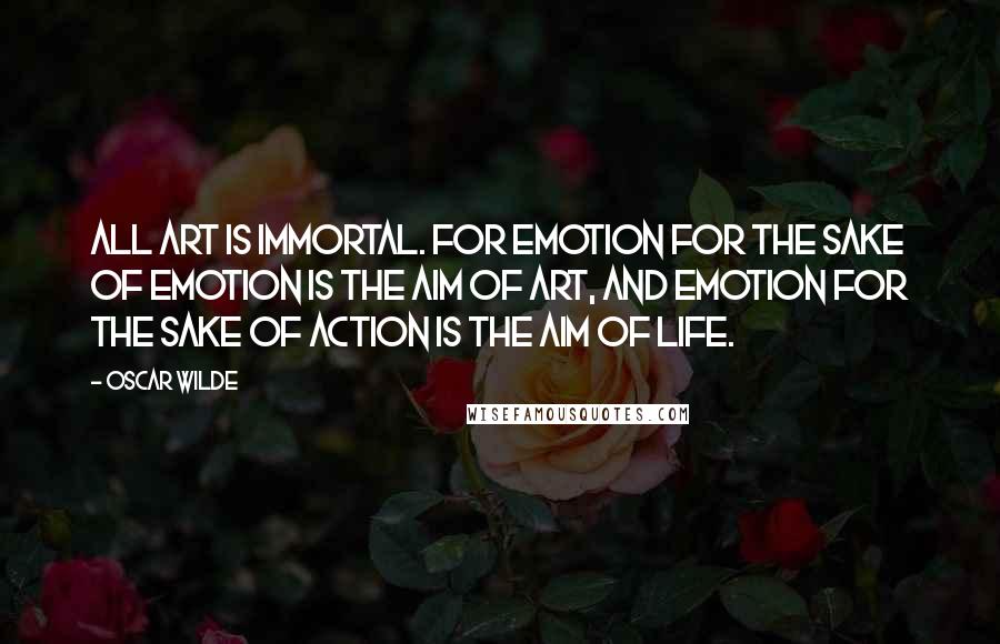 Oscar Wilde Quotes: All art is immortal. For emotion for the sake of emotion is the aim of art, and emotion for the sake of action is the aim of life.