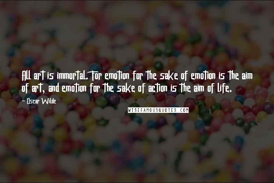 Oscar Wilde Quotes: All art is immortal. For emotion for the sake of emotion is the aim of art, and emotion for the sake of action is the aim of life.