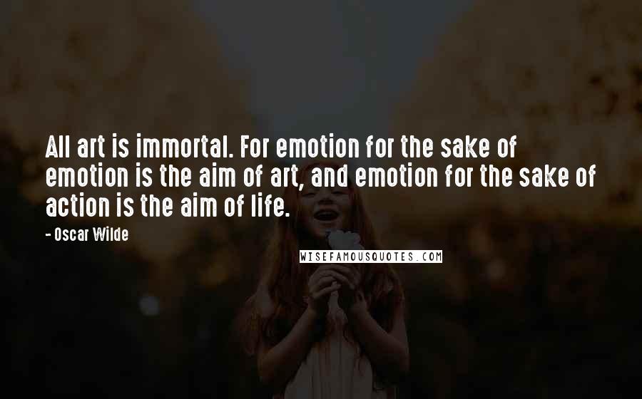 Oscar Wilde Quotes: All art is immortal. For emotion for the sake of emotion is the aim of art, and emotion for the sake of action is the aim of life.