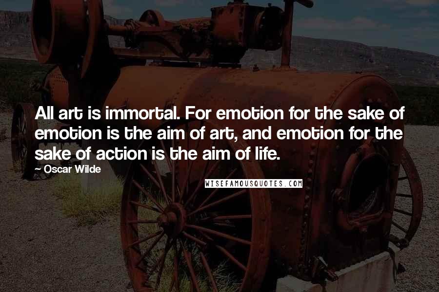 Oscar Wilde Quotes: All art is immortal. For emotion for the sake of emotion is the aim of art, and emotion for the sake of action is the aim of life.