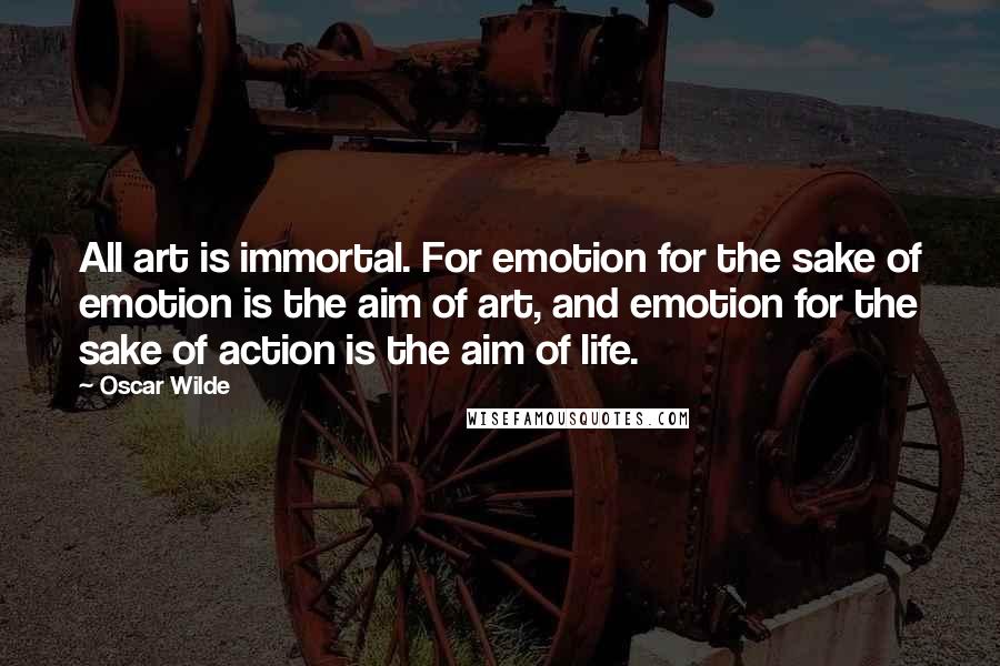 Oscar Wilde Quotes: All art is immortal. For emotion for the sake of emotion is the aim of art, and emotion for the sake of action is the aim of life.