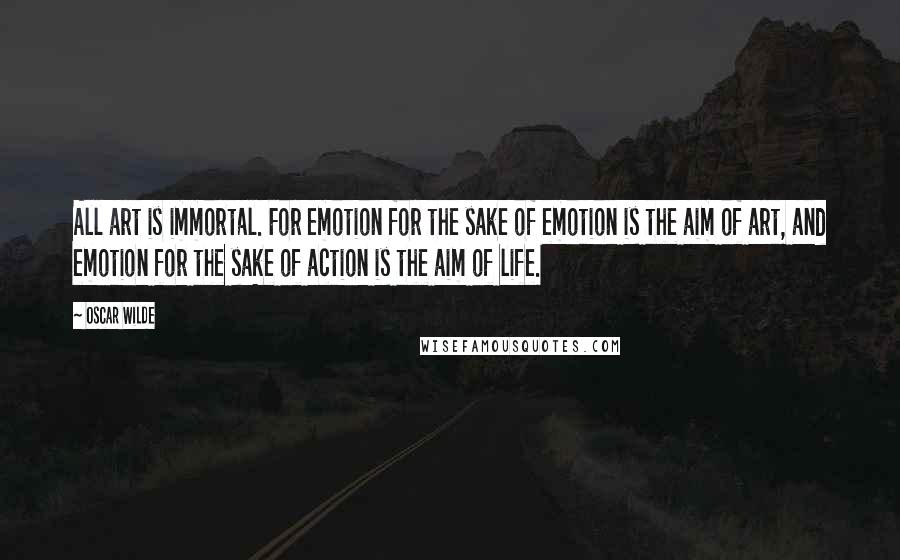 Oscar Wilde Quotes: All art is immortal. For emotion for the sake of emotion is the aim of art, and emotion for the sake of action is the aim of life.