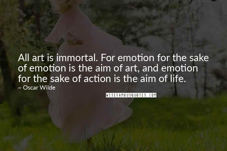 Oscar Wilde Quotes: All art is immortal. For emotion for the sake of emotion is the aim of art, and emotion for the sake of action is the aim of life.