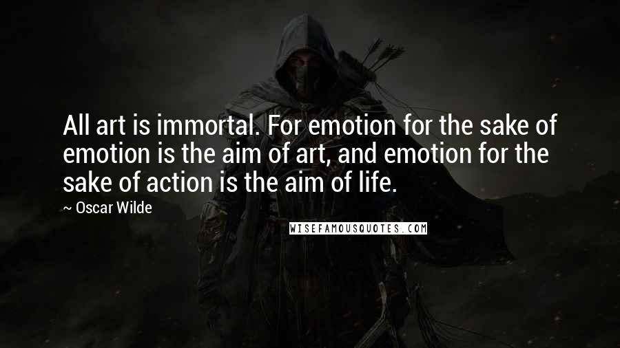 Oscar Wilde Quotes: All art is immortal. For emotion for the sake of emotion is the aim of art, and emotion for the sake of action is the aim of life.