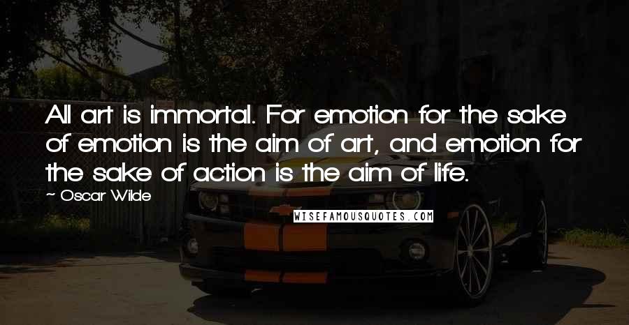 Oscar Wilde Quotes: All art is immortal. For emotion for the sake of emotion is the aim of art, and emotion for the sake of action is the aim of life.