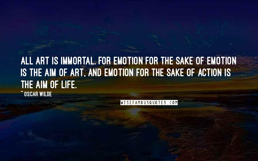 Oscar Wilde Quotes: All art is immortal. For emotion for the sake of emotion is the aim of art, and emotion for the sake of action is the aim of life.