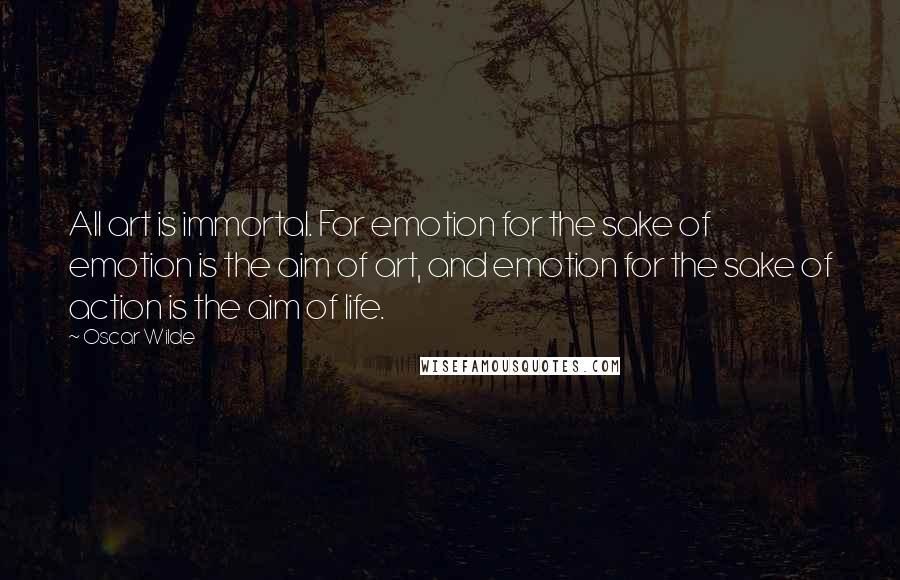 Oscar Wilde Quotes: All art is immortal. For emotion for the sake of emotion is the aim of art, and emotion for the sake of action is the aim of life.