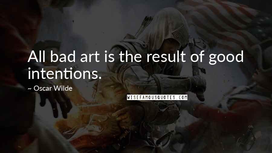 Oscar Wilde Quotes: All bad art is the result of good intentions.