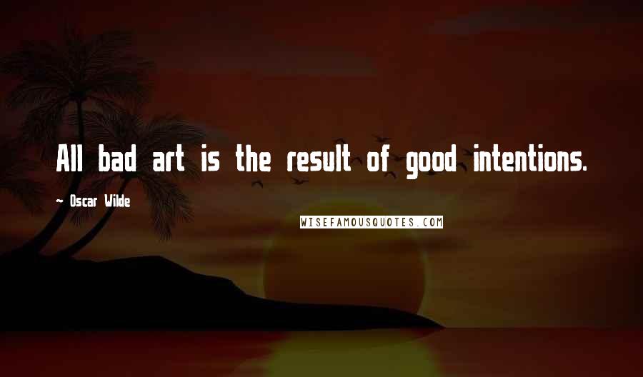 Oscar Wilde Quotes: All bad art is the result of good intentions.