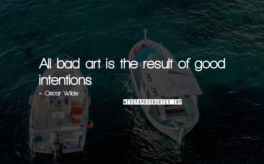 Oscar Wilde Quotes: All bad art is the result of good intentions.