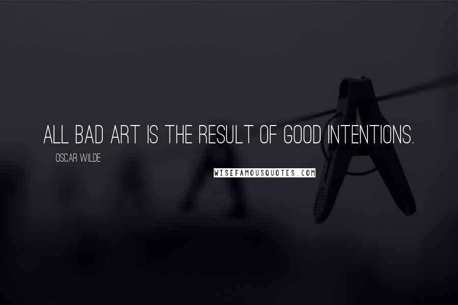 Oscar Wilde Quotes: All bad art is the result of good intentions.