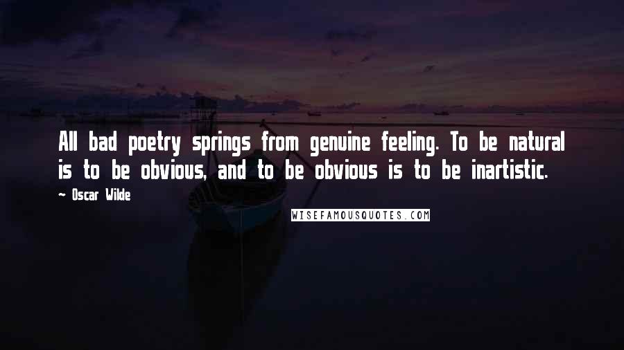 Oscar Wilde Quotes: All bad poetry springs from genuine feeling. To be natural is to be obvious, and to be obvious is to be inartistic.