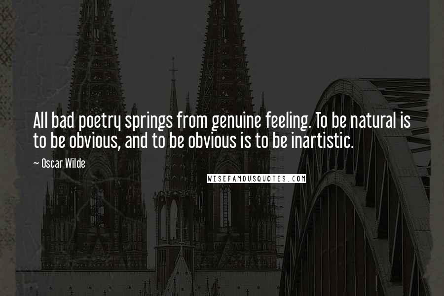 Oscar Wilde Quotes: All bad poetry springs from genuine feeling. To be natural is to be obvious, and to be obvious is to be inartistic.