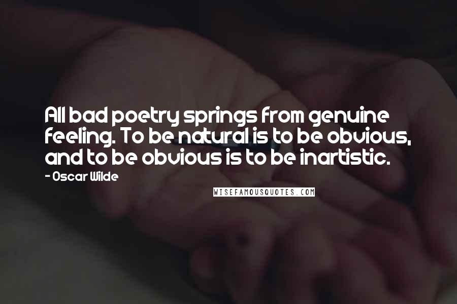 Oscar Wilde Quotes: All bad poetry springs from genuine feeling. To be natural is to be obvious, and to be obvious is to be inartistic.