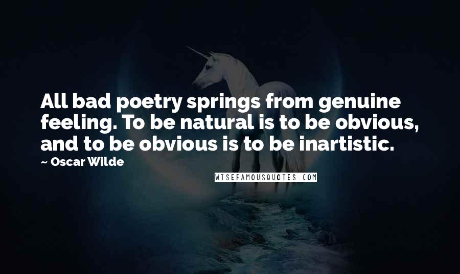 Oscar Wilde Quotes: All bad poetry springs from genuine feeling. To be natural is to be obvious, and to be obvious is to be inartistic.