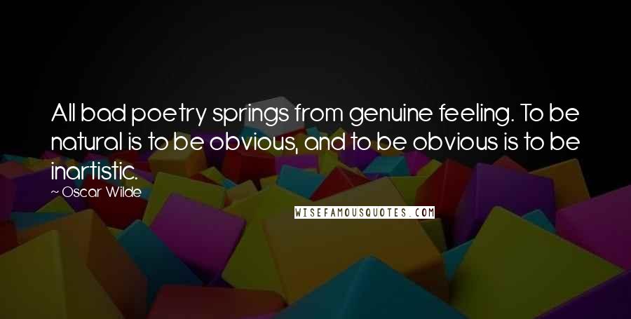 Oscar Wilde Quotes: All bad poetry springs from genuine feeling. To be natural is to be obvious, and to be obvious is to be inartistic.