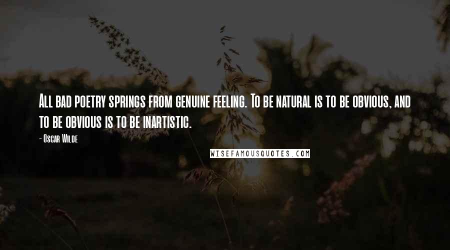 Oscar Wilde Quotes: All bad poetry springs from genuine feeling. To be natural is to be obvious, and to be obvious is to be inartistic.