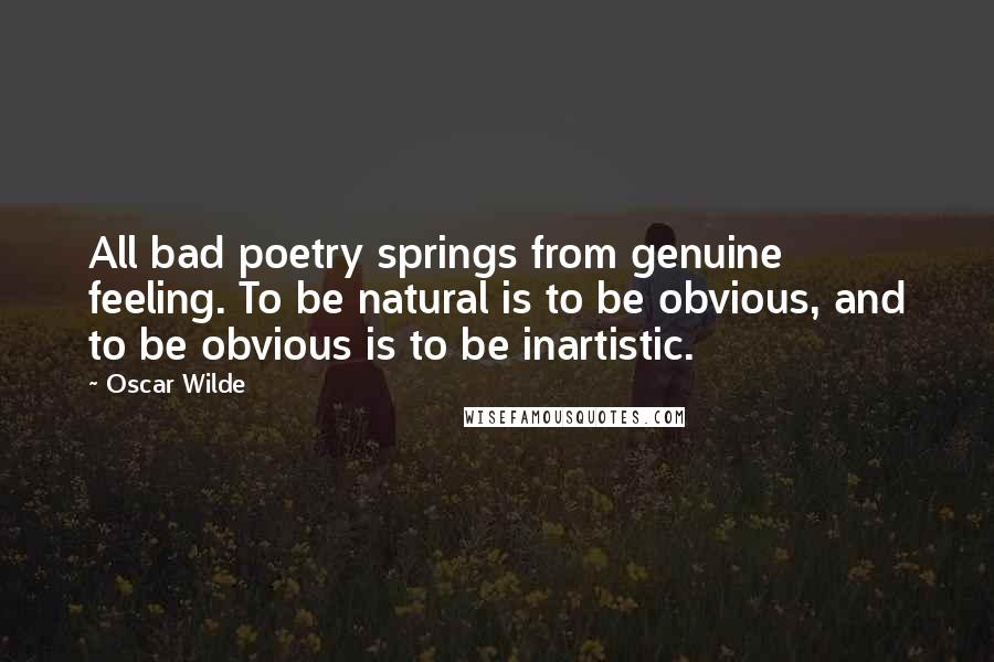 Oscar Wilde Quotes: All bad poetry springs from genuine feeling. To be natural is to be obvious, and to be obvious is to be inartistic.