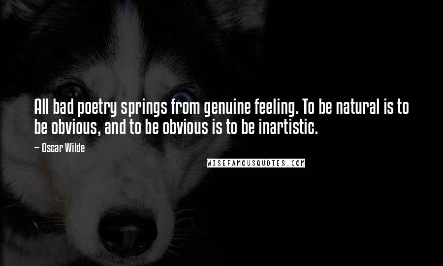Oscar Wilde Quotes: All bad poetry springs from genuine feeling. To be natural is to be obvious, and to be obvious is to be inartistic.