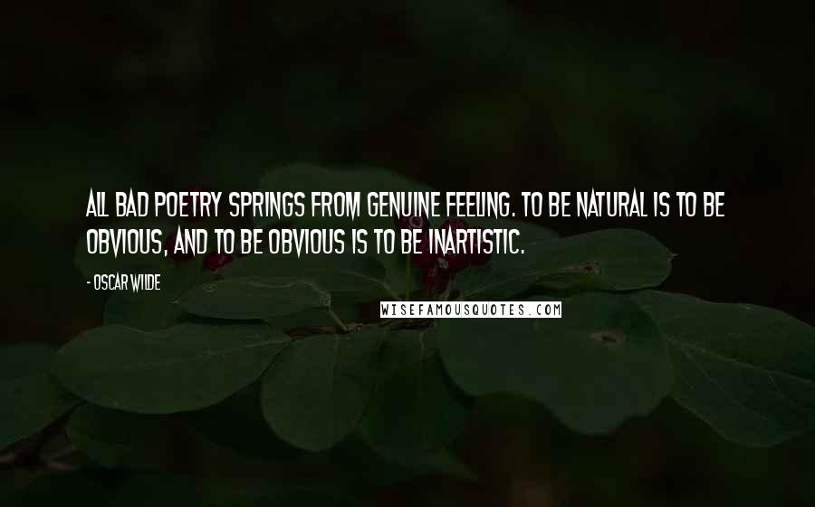 Oscar Wilde Quotes: All bad poetry springs from genuine feeling. To be natural is to be obvious, and to be obvious is to be inartistic.